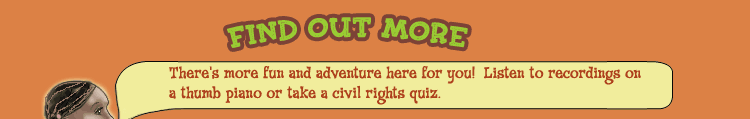 FIND OUT MORE -- There's more fun and adventure here for you! Listen to recording on a thumb piano or take a civil rights quiz.