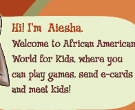Hi i'm Aiesha. Welcome to African American World for Kids, where you can play games, send e-cards and meet kids!