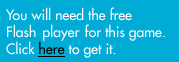 You will need the free Flash player for this game. Click here to get it.
