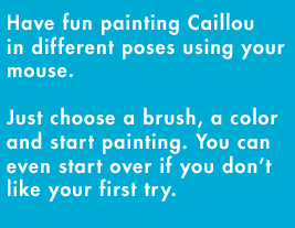 Have fun painting Caillou in different poses using your mouse. Just choose a brush, a color and start painting. You can even start over if you don't like your first try.