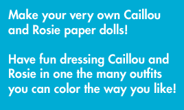 Make your very own Caillou and Rosie paper dolls! Have fun dressing Caillou and Rosie in one of the many outfits you can color the way you like!