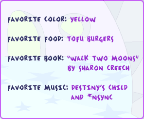 Favorite color: Yellow, Favorite food: Tofu burgers, Favorite book: Walk Two Moons by Sharon Creech, Favorite music: Destiny's Child and NSync