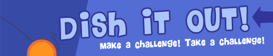 Dish It Out! Make a challenge, take a challenge.
