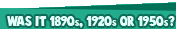 Was it 1890s, 1920s or 1950s?