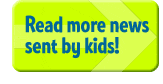 Read more news sent by kids!