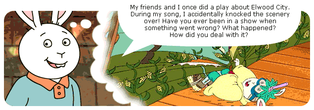 My friends and I once did a play about Elwood City. During my song, I accidentally knocked the scenery over! Have you ever been in a show when something went wrong? What happened? How did you deal with it?