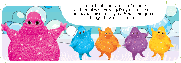 The Boohbahs are atoms of energy and are always moving. They use up their energy dancing and flying. What energetic things do you like to do?