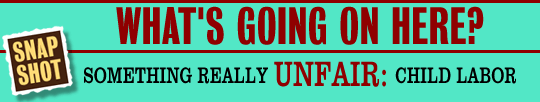 Snapshot: What's Going on Here? Something really UNFAIR: child labor
