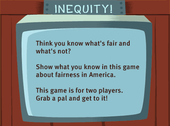 Think you know what's fair and what's not?  Show what you know in this game about fairness in America.  This game is for two players. Grab a pal and get to it!